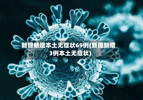 新疆新增本土无症状69例(新疆新增3例本土无症状)
