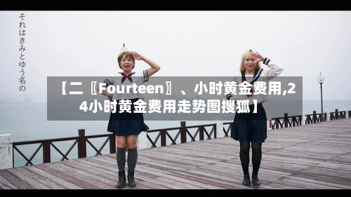 【二〖Fourteen〗、小时黄金费用,24小时黄金费用走势图搜狐】