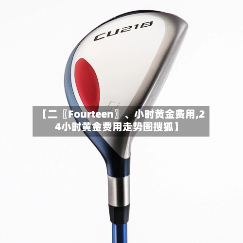 【二〖Fourteen〗、小时黄金费用,24小时黄金费用走势图搜狐】-第2张图片