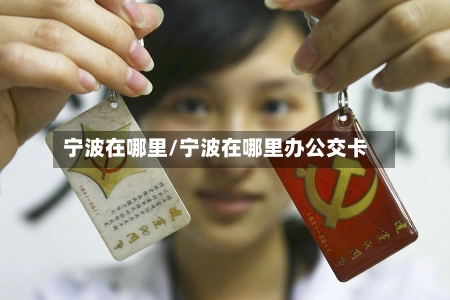 宁波在哪里/宁波在哪里办公交卡
