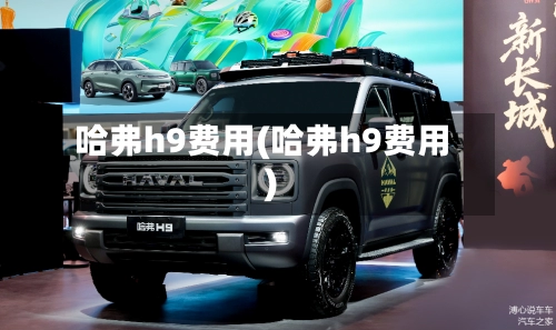 哈弗h9费用(哈弗h9费用)-第2张图片