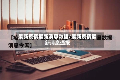 最新疫情最新消息数据/最新疫情最新消息通报