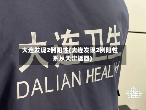 大连发现2例阳性(大连发现2例阳性 系从天津返回)-第3张图片