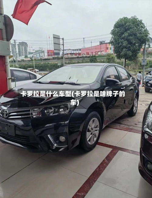 卡罗拉是什么车型(卡罗拉是啥牌子的车)