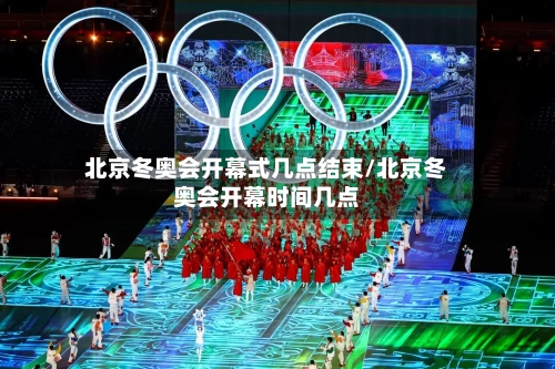 北京冬奥会开幕式几点结束/北京冬奥会开幕时间几点-第2张图片