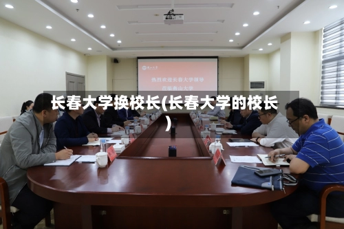 长春大学换校长(长春大学的校长)