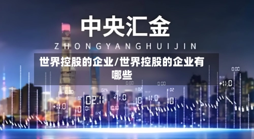 世界控股的企业/世界控股的企业有哪些