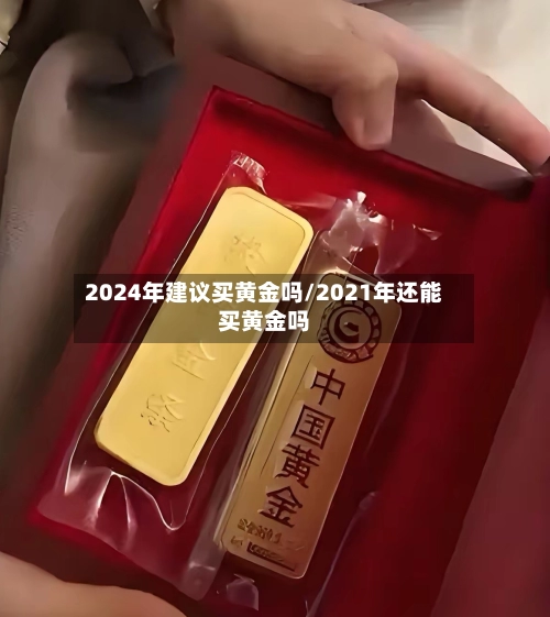 2024年建议买黄金吗/2021年还能买黄金吗