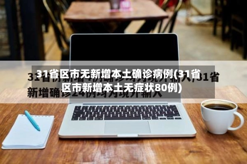 31省区市无新增本土确诊病例(31省区市新增本土无症状80例)-第3张图片