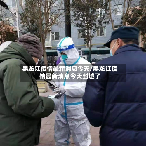 黑龙江疫情最新消息今天/黑龙江疫情最新消息今天封城了
