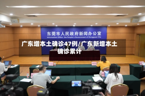 广东增本土确诊47例/广东新增本土确诊累计