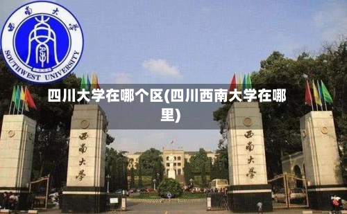 四川大学在哪个区(四川西南大学在哪里)-第3张图片