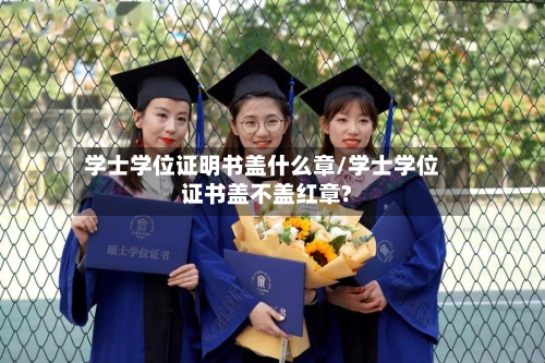 学士学位证明书盖什么章/学士学位证书盖不盖红章?