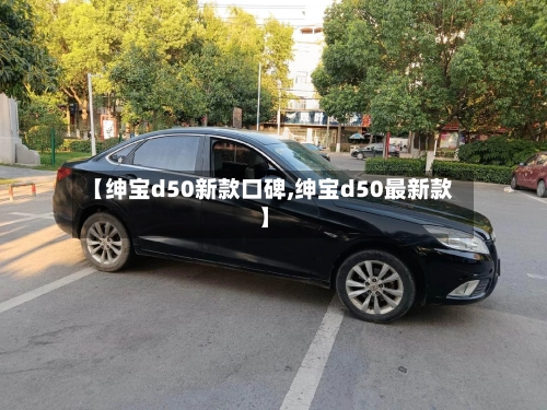 【绅宝d50新款口碑,绅宝d50最新款】