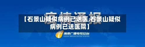 【石景山疑似病例已送医,石景山疑似病例已送医院】