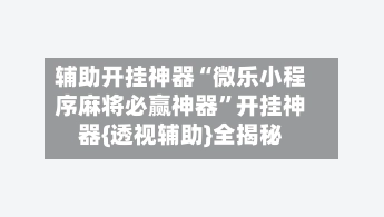 辅助开挂神器“微乐小程序麻将必赢神器	”开挂神器{透视辅助}全揭秘-第2张图片