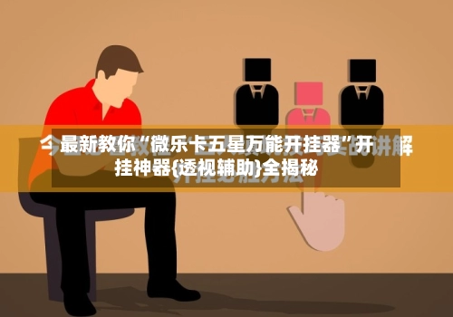 最新教你“微乐卡五星万能开挂器”开挂神器{透视辅助}全揭秘