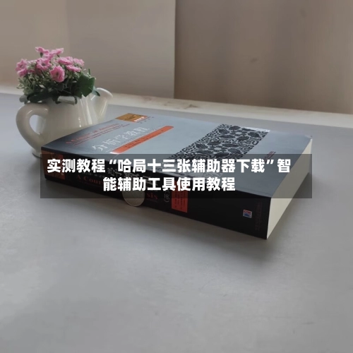 实测教程“哈局十三张辅助器下载”智能辅助工具使用教程-第2张图片