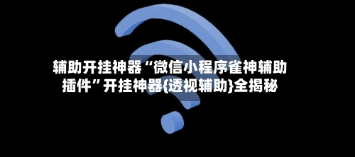 辅助开挂神器“微信小程序雀神辅助插件”开挂神器{透视辅助}全揭秘-第3张图片