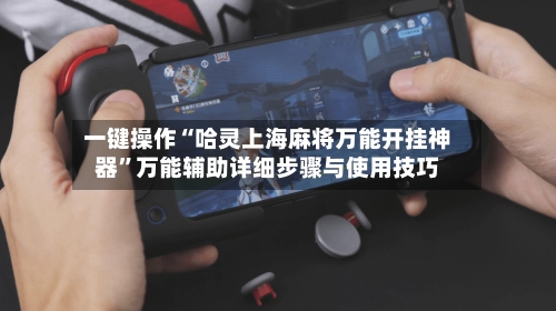 一键操作“哈灵上海麻将万能开挂神器”万能辅助详细步骤与使用技巧-第2张图片