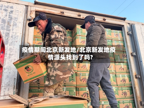 疫情期间北京新发地/北京新发地疫情源头找到了吗?