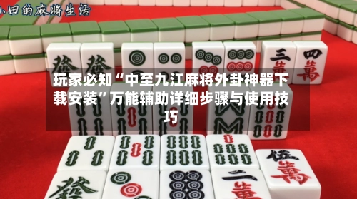 玩家必知“中至九江麻将外卦神器下载安装	”万能辅助详细步骤与使用技巧-第2张图片