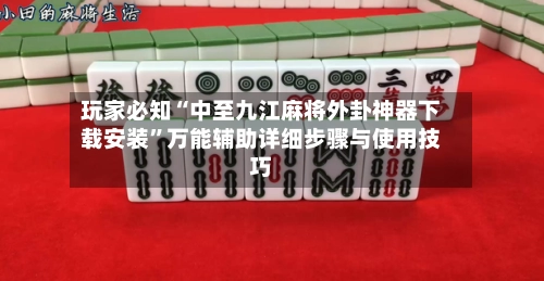 玩家必知“中至九江麻将外卦神器下载安装”万能辅助详细步骤与使用技巧-第3张图片