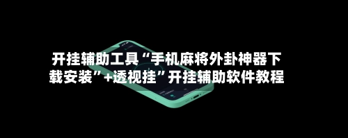 开挂辅助工具“手机麻将外卦神器下载安装	”+透视挂”开挂辅助软件教程-第3张图片