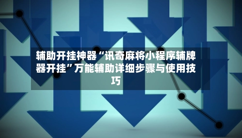 辅助开挂神器“讯奇麻将小程序辅牌器开挂	”万能辅助详细步骤与使用技巧-第2张图片