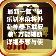 最新一款“微乐划水麻将外卦神器下载安装”万能辅助详细步骤与使用技巧