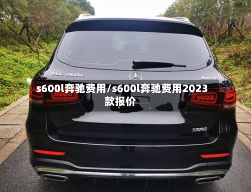s600l奔驰费用/s600l奔驰费用2023款报价