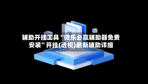 辅助开挂工具“微乐必赢辅助器免费安装”开挂(透视)最新辅助详细-第3张图片