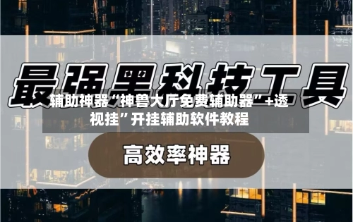 辅助神器“神兽大厅免费辅助器”+透视挂	”开挂辅助软件教程-第2张图片