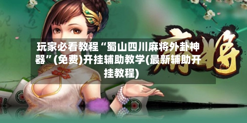 玩家必看教程“蜀山四川麻将外卦神器	”(免费)开挂辅助教学(最新辅助开挂教程)-第2张图片