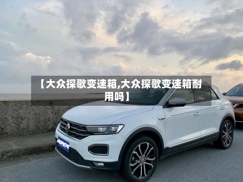 【大众探歌变速箱,大众探歌变速箱耐用吗】