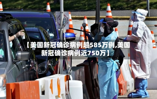 【美国新冠确诊病例超585万例,美国新冠确诊病例近750万】