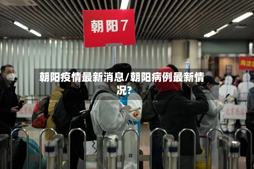 朝阳疫情最新消息/朝阳病例最新情况?-第3张图片