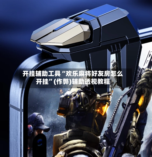 开挂辅助工具“欢乐麻将好友房怎么开挂”(作弊)辅助透视教程-第3张图片
