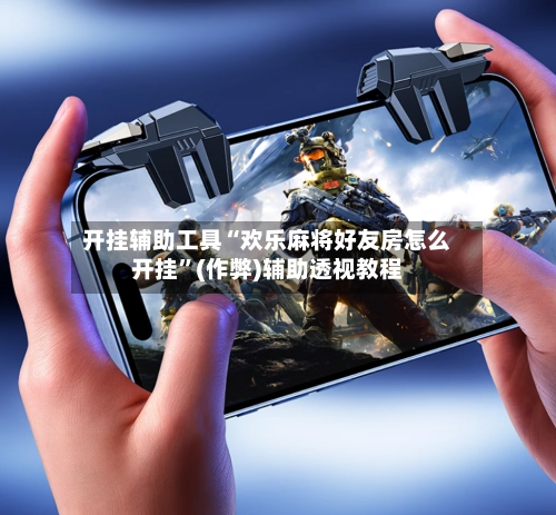 开挂辅助工具“欢乐麻将好友房怎么开挂	”(作弊)辅助透视教程-第2张图片