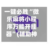 一键必胜“微乐麻将小程序万能开挂器”(辅助神器)开挂详细教程-第3张图片
