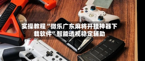 实操教程“微乐广东麻将开挂神器下载软件”智能透视稳定辅助