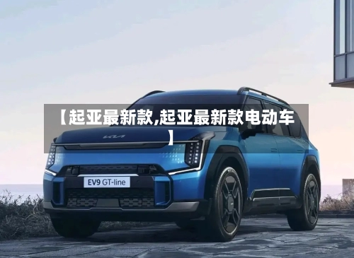 【起亚最新款,起亚最新款电动车】