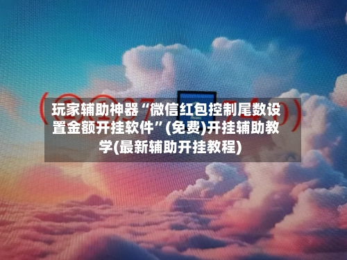 玩家辅助神器“微信红包控制尾数设置金额开挂软件”(免费)开挂辅助教学(最新辅助开挂教程)-第3张图片