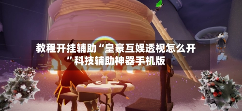 教程开挂辅助“皇豪互娱透视怎么开	”科技辅助神器手机版-第2张图片
