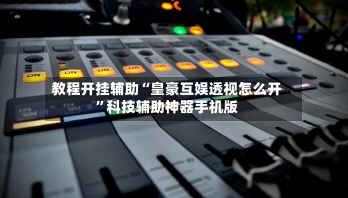 教程开挂辅助“皇豪互娱透视怎么开”科技辅助神器手机版-第3张图片