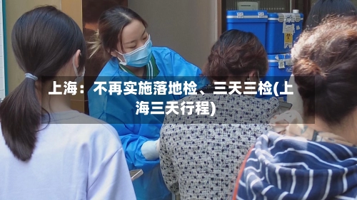 上海：不再实施落地检	、三天三检(上海三天行程)-第2张图片