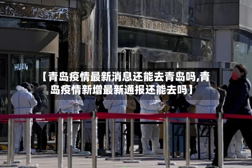 【青岛疫情最新消息还能去青岛吗,青岛疫情新增最新通报还能去吗】-第2张图片