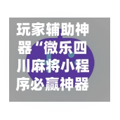 玩家辅助神器“微乐四川麻将小程序必赢神器”开挂神器{透视辅助}全揭秘-第2张图片