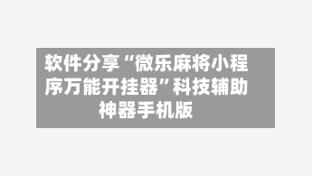 软件分享“微乐麻将小程序万能开挂器”科技辅助神器手机版-第2张图片