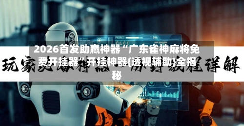 2026首发助赢神器“广东雀神麻将免费开挂器	”开挂神器{透视辅助}全揭秘-第2张图片
